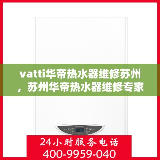 vatti华帝热水器维修苏州，苏州华帝热水器维修专家解析故障，专业保障温暖洗浴体验