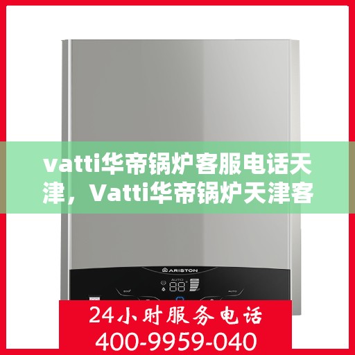 vatti华帝锅炉客服电话天津，Vatti华帝锅炉天津客服热线及咨询联系方式