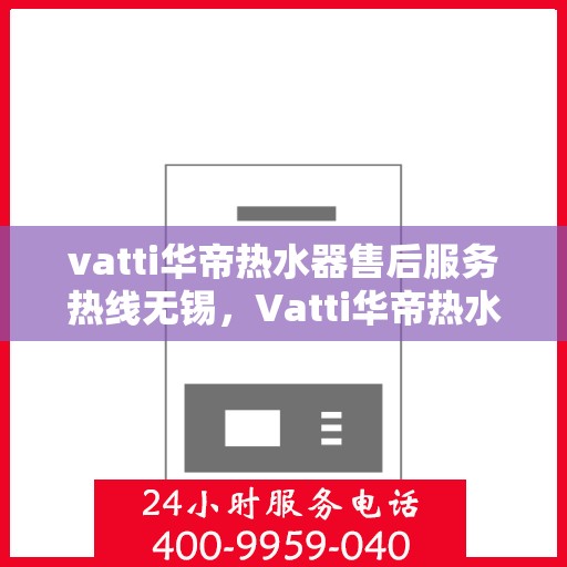 vatti华帝热水器售后服务热线无锡，Vatti华帝热水器无锡售后服务热线详解