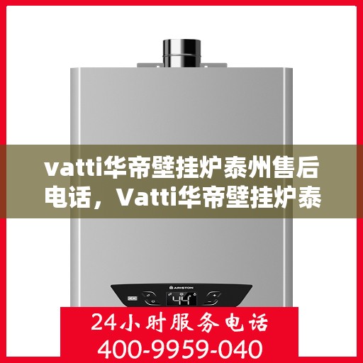 vatti华帝壁挂炉泰州售后电话，Vatti华帝壁挂炉泰州售后服务热线及电话公布