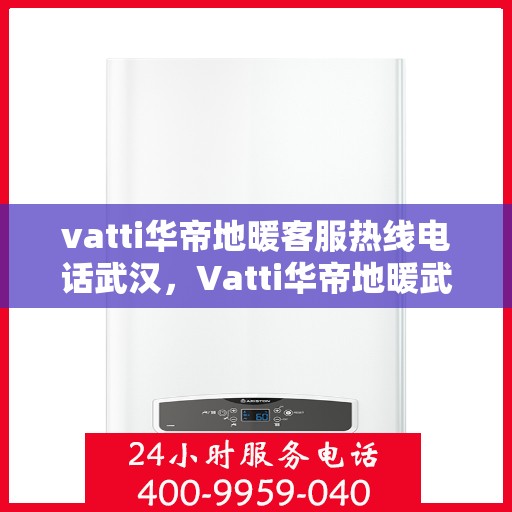 vatti华帝地暖客服热线电话武汉，Vatti华帝地暖武汉客服热线电话全解析