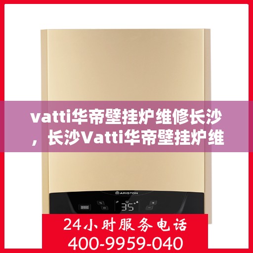 vatti华帝壁挂炉维修长沙，长沙Vatti华帝壁挂炉维修专业服务