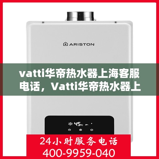 vatti华帝热水器上海客服电话，Vatti华帝热水器上海客服热线及售后服务电话