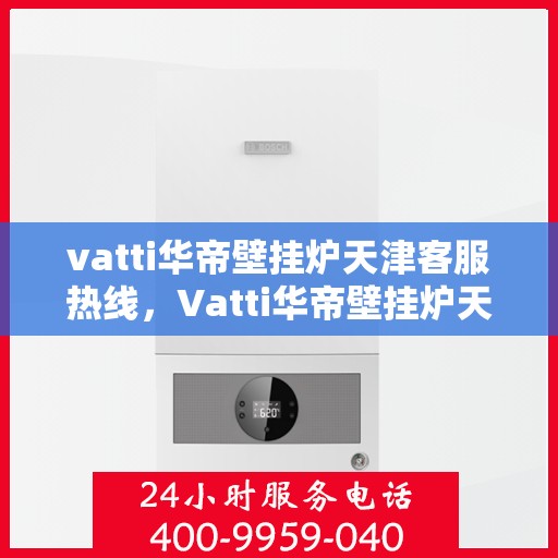 vatti华帝壁挂炉天津客服热线，Vatti华帝壁挂炉天津客服热线，专业支持与解决方案一站式服务