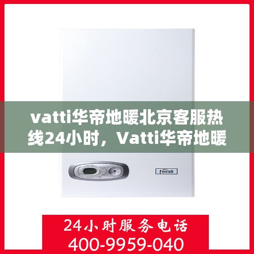 vatti华帝地暖北京客服热线24小时，Vatti华帝地暖北京全天候客服热线，贴心服务随时在线