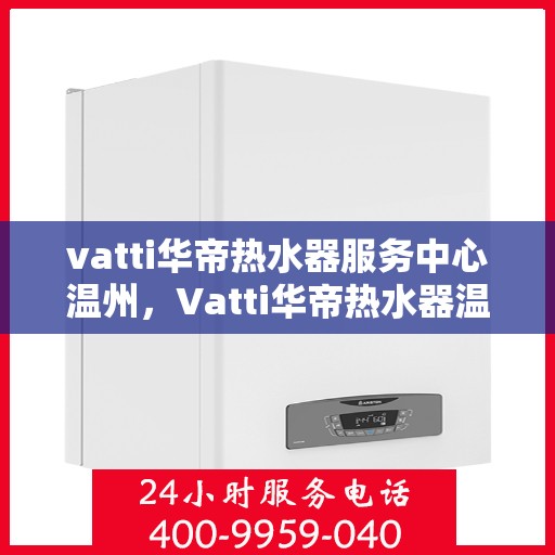 vatti华帝热水器服务中心温州，Vatti华帝热水器温州服务中心，专业维修与保养，温暖您的生活