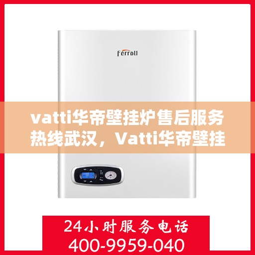 vatti华帝壁挂炉售后服务热线武汉，Vatti华帝壁挂炉武汉售后服务热线全解析