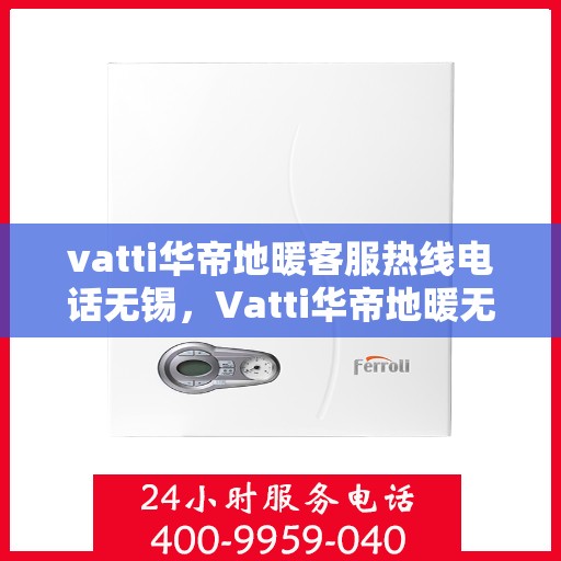vatti华帝地暖客服热线电话无锡，Vatti华帝地暖无锡客服热线电话全解析