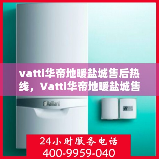 vatti华帝地暖盐城售后热线，Vatti华帝地暖盐城售后服务热线，专业解决您的地暖问题