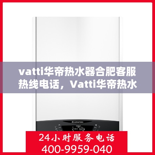 vatti华帝热水器合肥客服热线电话，Vatti华帝热水器合肥客服热线详解，专业解答您的疑问，贴心服务就在身边！