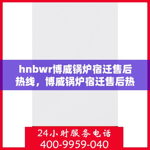 hnbwr博威锅炉宿迁售后热线，博威锅炉宿迁售后热线，专业维修与服务质量保障