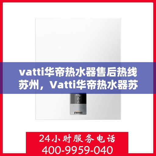 vatti华帝热水器售后热线苏州，Vatti华帝热水器苏州售后热线及服务一览