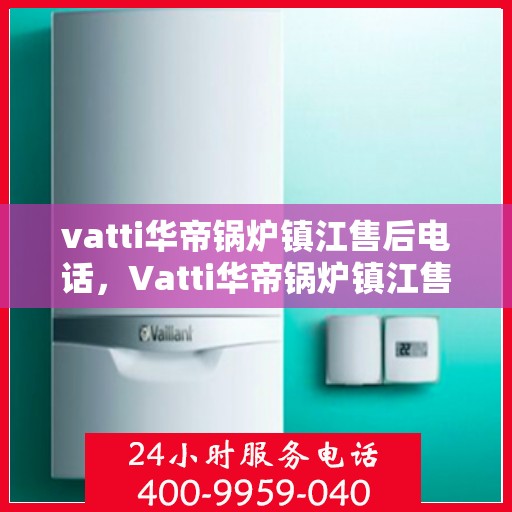 vatti华帝锅炉镇江售后电话，Vatti华帝锅炉镇江售后服务热线电话公布