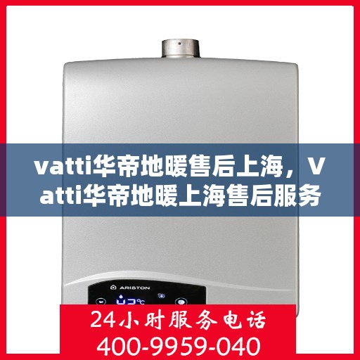 vatti华帝地暖售后上海，Vatti华帝地暖上海售后服务中心，专业售后，温暖您的生活