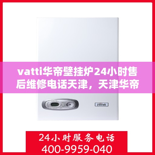 vatti华帝壁挂炉24小时售后维修电话天津，天津华帝壁挂炉全天候售后维修服务热线与指南
