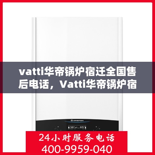 vatti华帝锅炉宿迁全国售后电话，Vatti华帝锅炉宿迁售后服务热线及电话全攻略