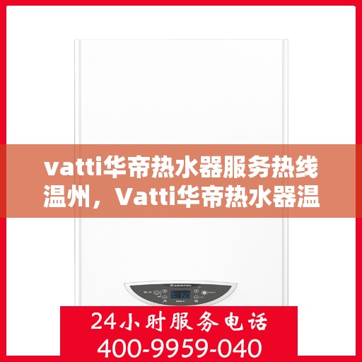 vatti华帝热水器服务热线温州，Vatti华帝热水器温州服务热线及售后支持全解析