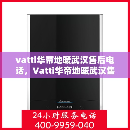 vatti华帝地暖武汉售后电话，Vatti华帝地暖武汉售后服务热线及电话详解