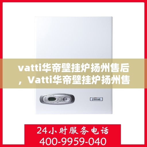 vatti华帝壁挂炉扬州售后，Vatti华帝壁挂炉扬州售后服务详解