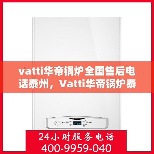 vatti华帝锅炉全国售后电话泰州，Vatti华帝锅炉泰州售后电话及服务一览