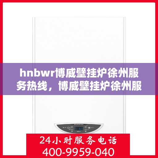 hnbwr博威壁挂炉徐州服务热线，博威壁挂炉徐州服务热线，专业团队为您提供全方位服务