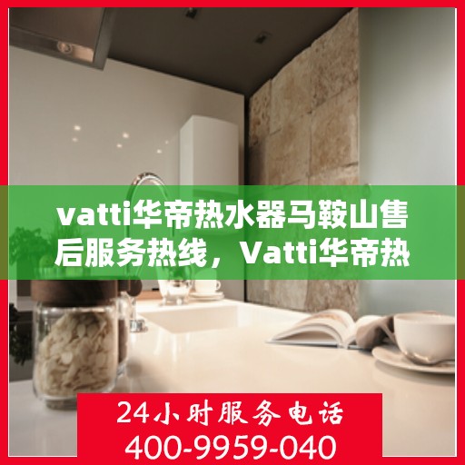vatti华帝热水器马鞍山售后服务热线，Vatti华帝热水器马鞍山售后服务热线，专业团队，贴心服务