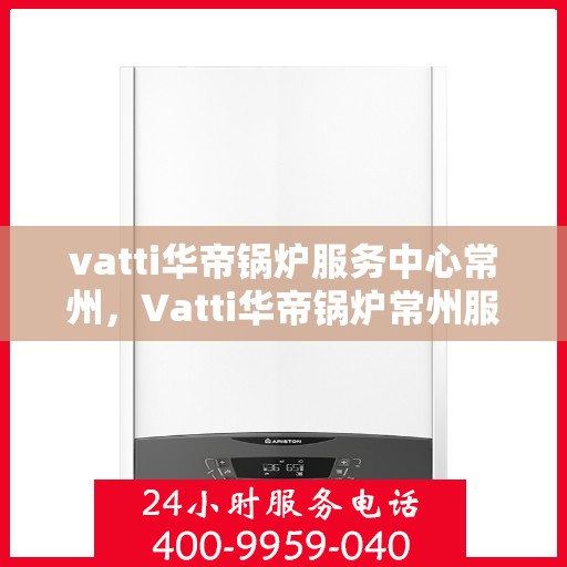 vatti华帝锅炉服务中心常州，Vatti华帝锅炉常州服务中心，专业维修与保养，为您的锅炉保驾护航