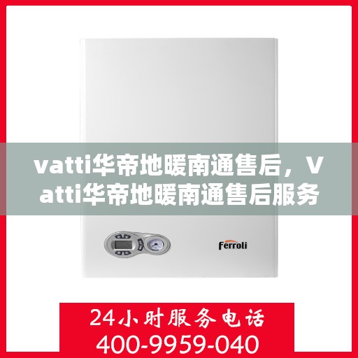 vatti华帝地暖南通售后，Vatti华帝地暖南通售后服务详解
