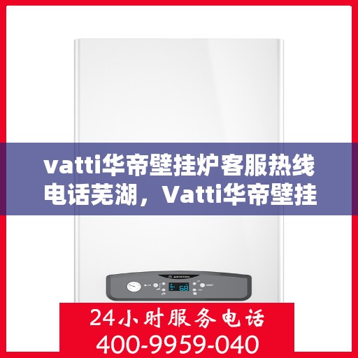 vatti华帝壁挂炉客服热线电话芜湖，Vatti华帝壁挂炉芜湖客服热线电话全攻略