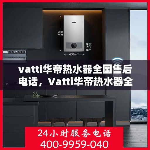 vatti华帝热水器全国售后电话，Vatti华帝热水器全国售后服务热线及电话公布