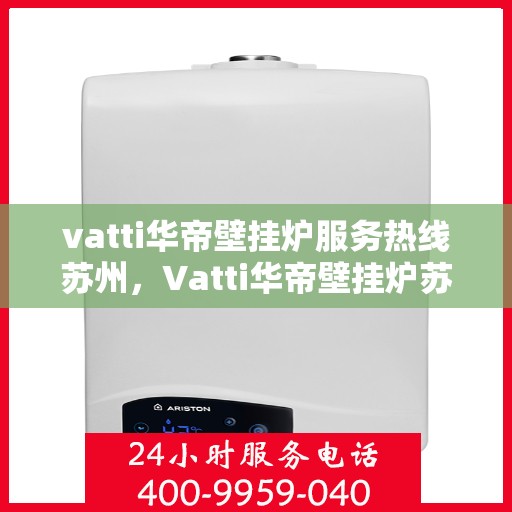 vatti华帝壁挂炉服务热线苏州，Vatti华帝壁挂炉苏州服务热线全攻略