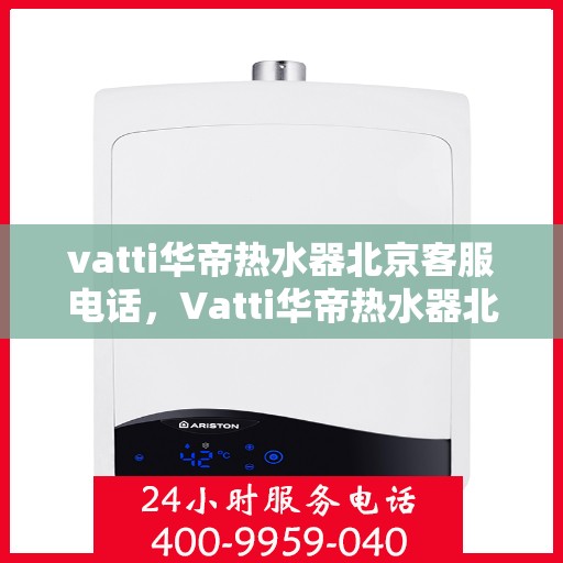 vatti华帝热水器北京客服电话，Vatti华帝热水器北京客服热线及咨询电话全解析