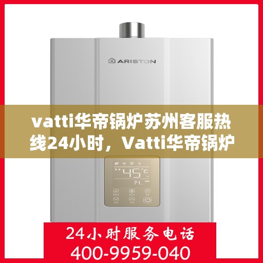 vatti华帝锅炉苏州客服热线24小时，Vatti华帝锅炉苏州客服热线全天候服务，专业解答您的锅炉问题