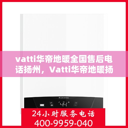 vatti华帝地暖全国售后电话扬州，Vatti华帝地暖扬州售后服务中心电话，一站式全国售后解决方案