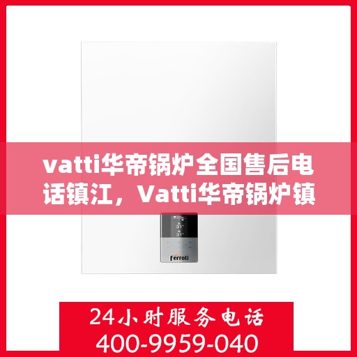 vatti华帝锅炉全国售后电话镇江，Vatti华帝锅炉镇江售后电话及全国服务网点一览