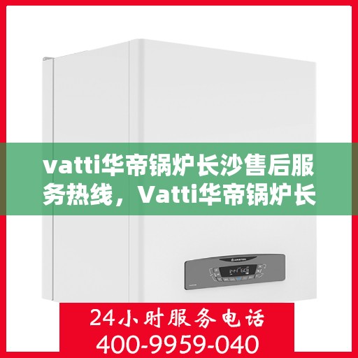vatti华帝锅炉长沙售后服务热线，Vatti华帝锅炉长沙售后热线，专业服务，贴心保障