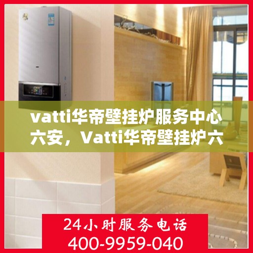 vatti华帝壁挂炉服务中心六安，Vatti华帝壁挂炉六安服务中心，专业维修与保养一站式解决