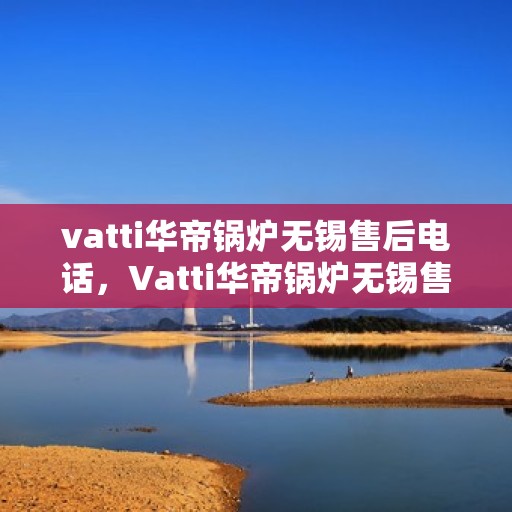 vatti华帝锅炉无锡售后电话，Vatti华帝锅炉无锡售后服务热线电话公布