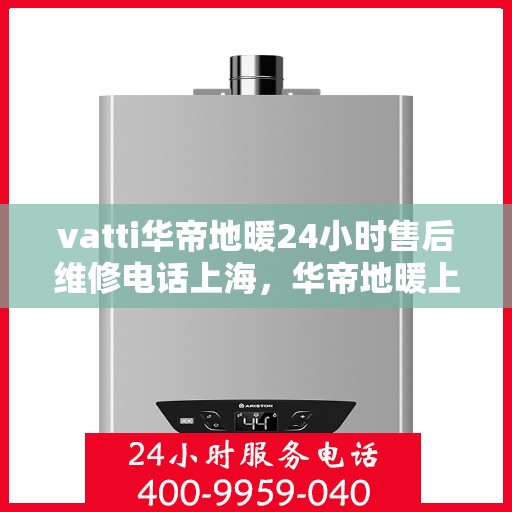 vatti华帝地暖24小时售后维修电话上海，华帝地暖上海售后维修电话全天候服务，专业解决您的地暖问题