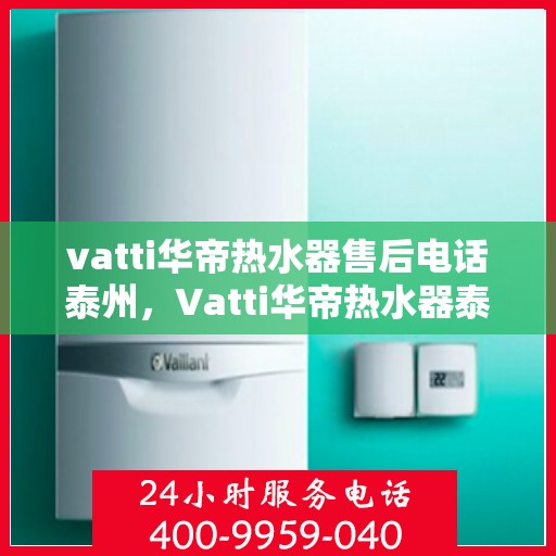 vatti华帝热水器售后电话泰州，Vatti华帝热水器泰州售后支持热线