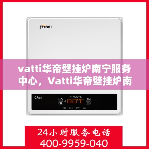 vatti华帝壁挂炉南宁服务中心，Vatti华帝壁挂炉南宁服务中心，专业维修与优质服务一站式解决您的采暖问题
