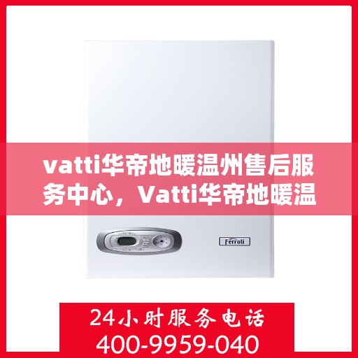 vatti华帝地暖温州售后服务中心，Vatti华帝地暖温州售后中心，专业服务的温暖之地