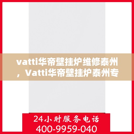 vatti华帝壁挂炉维修泰州，Vatti华帝壁挂炉泰州专业维修服务