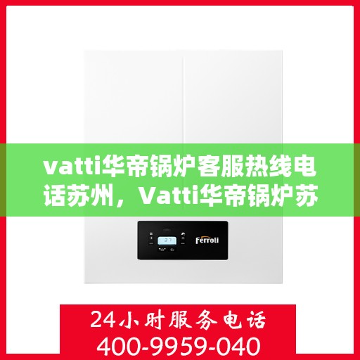 vatti华帝锅炉客服热线电话苏州，Vatti华帝锅炉苏州客服热线电话全攻略