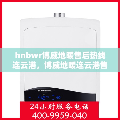 hnbwr博威地暖售后热线连云港，博威地暖连云港售后热线，专业解决您的地暖问题
