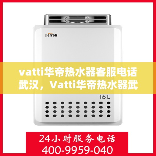 vatti华帝热水器客服电话武汉，Vatti华帝热水器武汉售后服务热线及客服电话全攻略