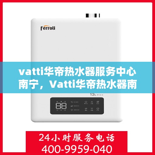 vatti华帝热水器服务中心南宁，Vatti华帝热水器南宁服务中心，专业维修与保养一站式解决方案