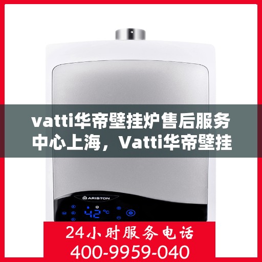 vatti华帝壁挂炉售后服务中心上海，Vatti华帝壁挂炉上海售后服务中心，专业维修与贴心服务