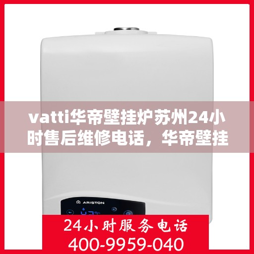 vatti华帝壁挂炉苏州24小时售后维修电话，华帝壁挂炉苏州专业售后维修团队全天候服务热线！