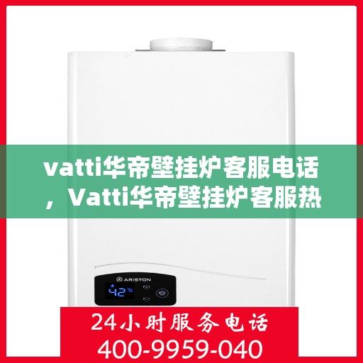 vatti华帝壁挂炉客服电话，Vatti华帝壁挂炉客服热线及售后服务支持团队联系方式解析